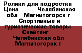 Ролики для подростка › Цена ­ 650 - Челябинская обл., Магнитогорск г. Спортивные и туристические товары » Скейтинг   . Челябинская обл.,Магнитогорск г.